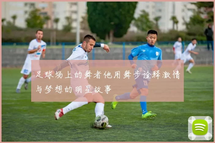 足球场上的舞者他用舞步诠释激情与梦想的明星故事