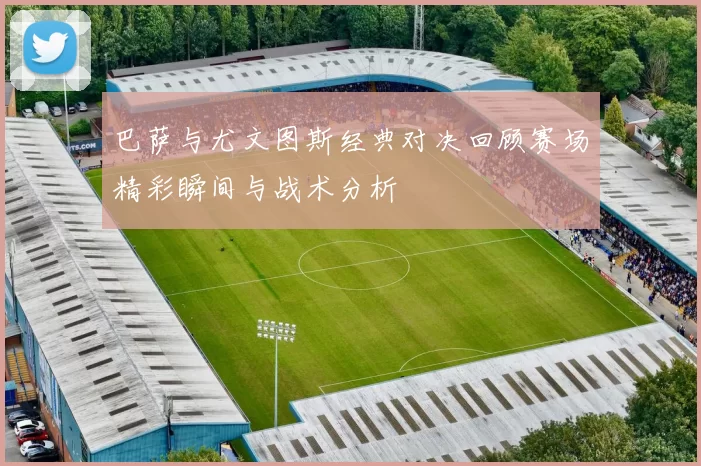 巴萨与尤文图斯经典对决回顾赛场精彩瞬间与战术分析