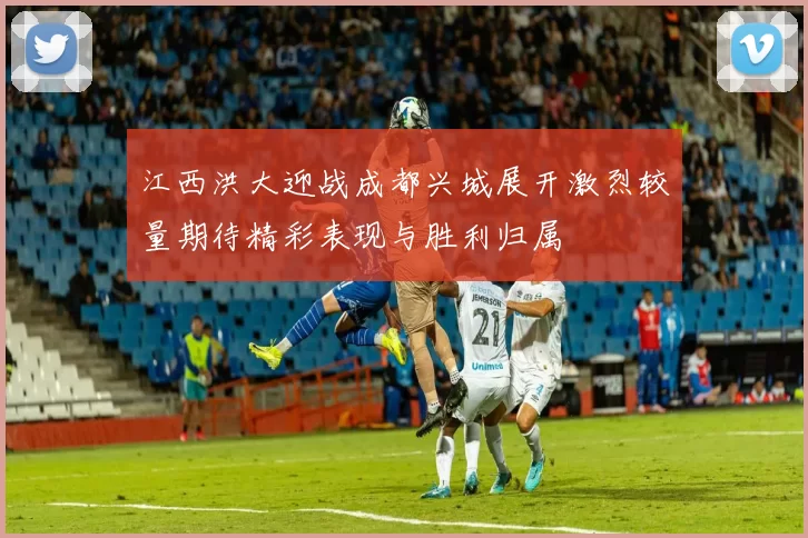 江西洪大迎战成都兴城展开激烈较量期待精彩表现与胜利归属