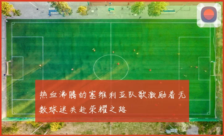 热血沸腾的塞维利亚队歌激励着无数球迷共赴荣耀之路