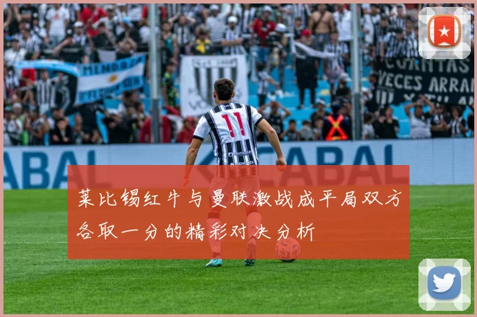 莱比锡红牛与曼联激战成平局双方各取一分的精彩对决分析