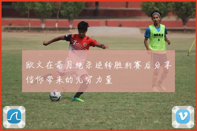 欧文在斋月绝杀逆转胜利赛后分享信仰带来的无穷力量