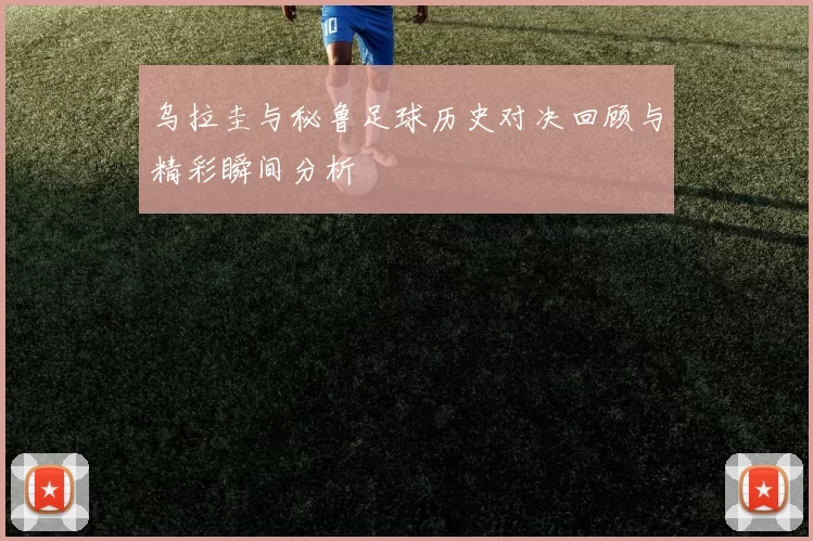 乌拉圭与秘鲁足球历史对决回顾与精彩瞬间分析