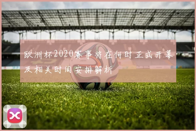 欧洲杯2020赛事将在何时正式开幕及相关时间安排解析