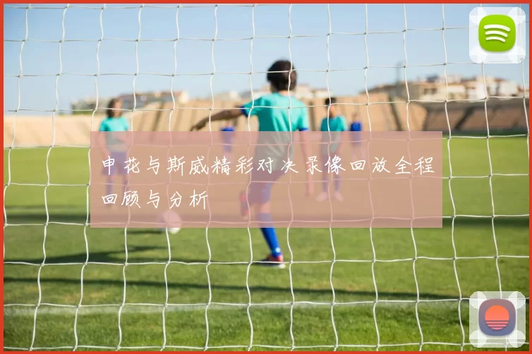 申花与斯威精彩对决录像回放全程回顾与分析