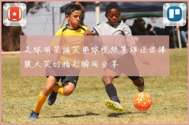足球明星搞笑垫球视频集锦让你捧腹大笑的精彩瞬间分享