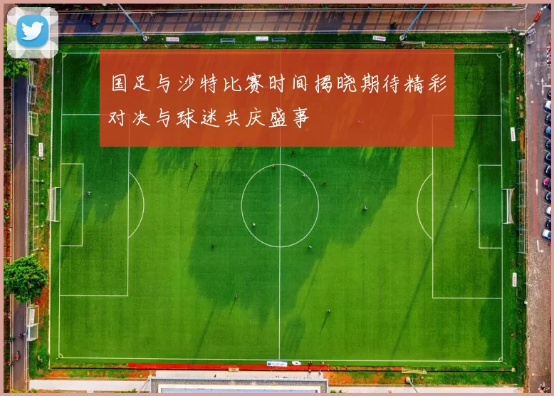 国足与沙特比赛时间揭晓期待精彩对决与球迷共庆盛事