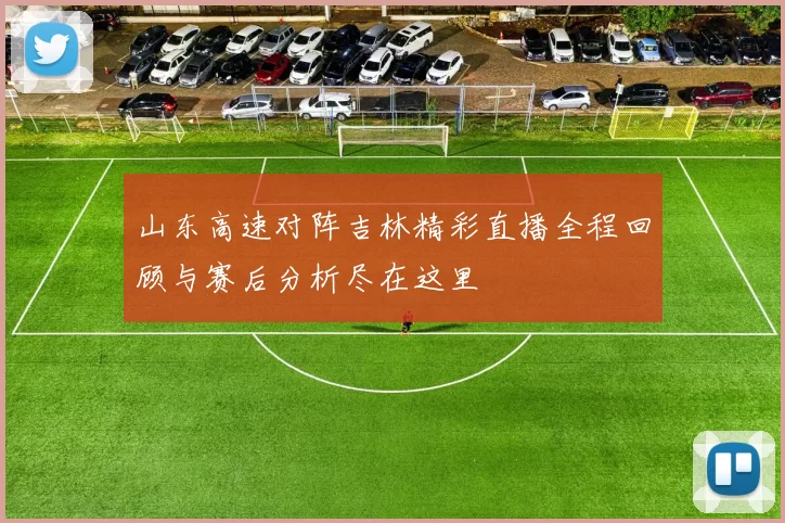 山东高速对阵吉林精彩直播全程回顾与赛后分析尽在这里