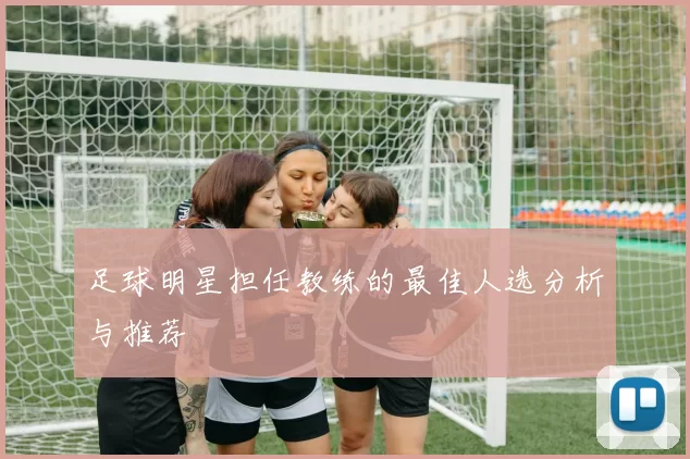 足球明星担任教练的最佳人选分析与推荐