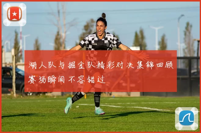 湖人队与掘金队精彩对决集锦回顾赛场瞬间不容错过