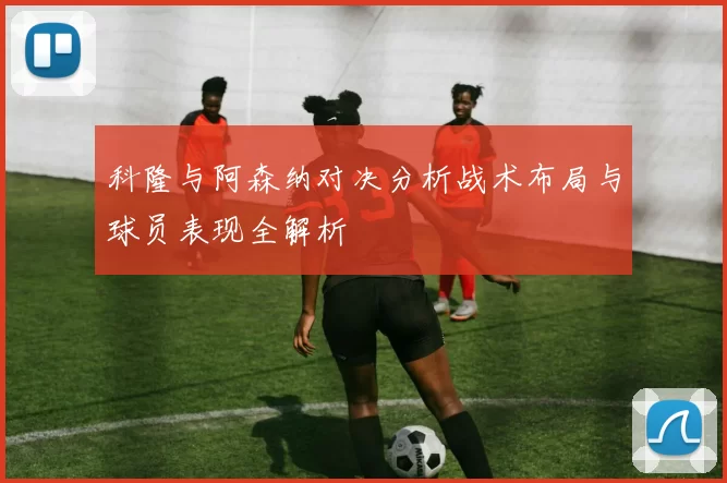 科隆与阿森纳对决分析战术布局与球员表现全解析