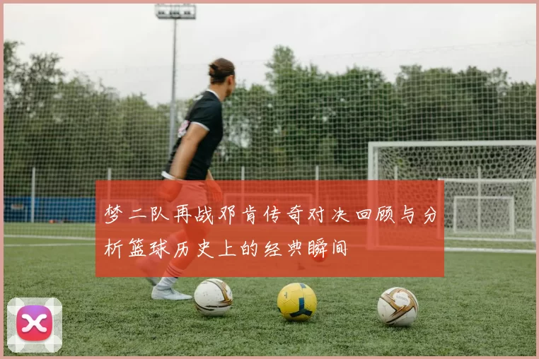 梦二队再战邓肯传奇对决回顾与分析篮球历史上的经典瞬间