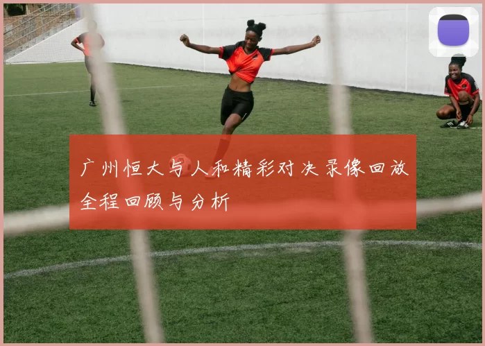 广州恒大与人和精彩对决录像回放全程回顾与分析