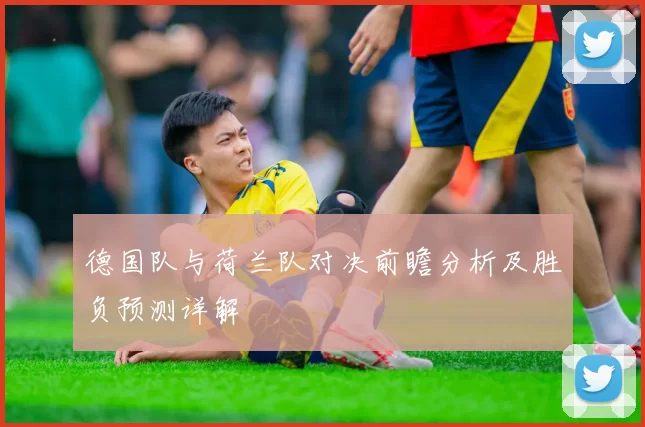 德国队与荷兰队对决前瞻分析及胜负预测详解