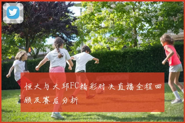 恒大与大邱FC精彩对决直播全程回顾及赛后分析