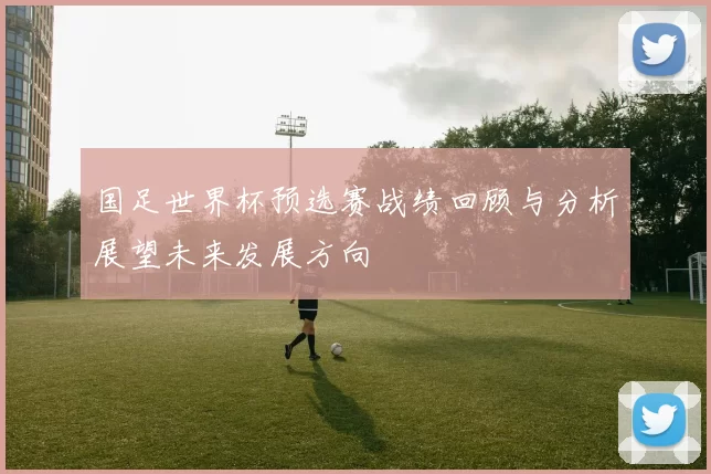 国足世界杯预选赛战绩回顾与分析展望未来发展方向